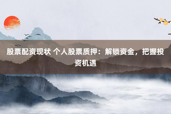 股票配资现状 个人股票质押：解锁资金，把握投资机遇