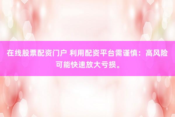 在线股票配资门户 利用配资平台需谨慎：高风险可能快速放大亏损。