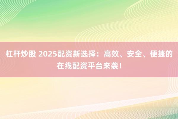 杠杆炒股 2025配资新选择：高效、安全、便捷的在线配资平台来袭！