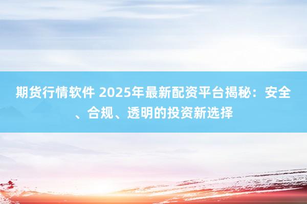 期货行情软件 2025年最新配资平台揭秘：安全、合规、透明的投资新选择