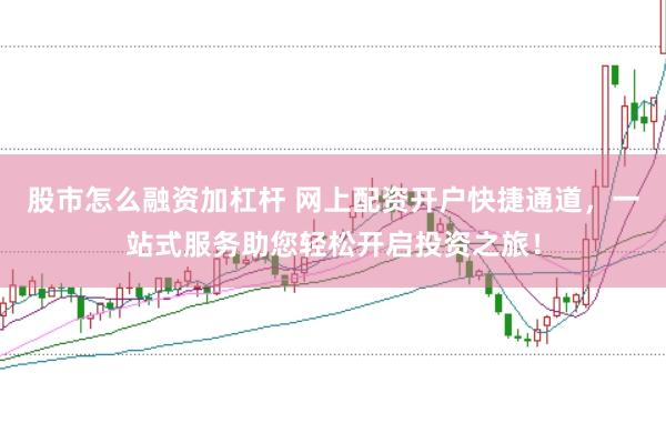 股市怎么融资加杠杆 网上配资开户快捷通道，一站式服务助您轻松开启投资之旅！