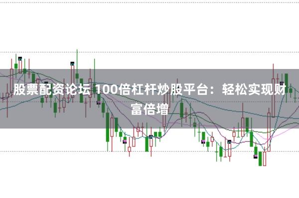 股票配资论坛 100倍杠杆炒股平台：轻松实现财富倍增