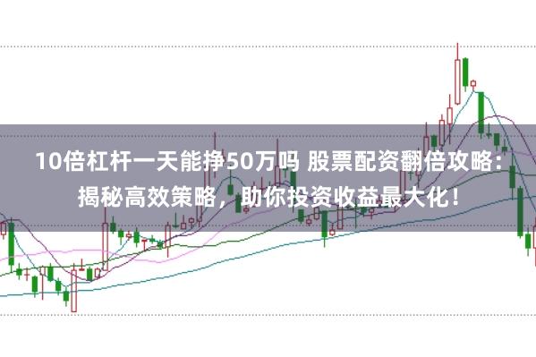 10倍杠杆一天能挣50万吗 股票配资翻倍攻略：揭秘高效策略，助你投资收益最大化！