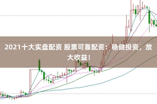 2021十大实盘配资 股票可靠配资：稳健投资，放大收益！