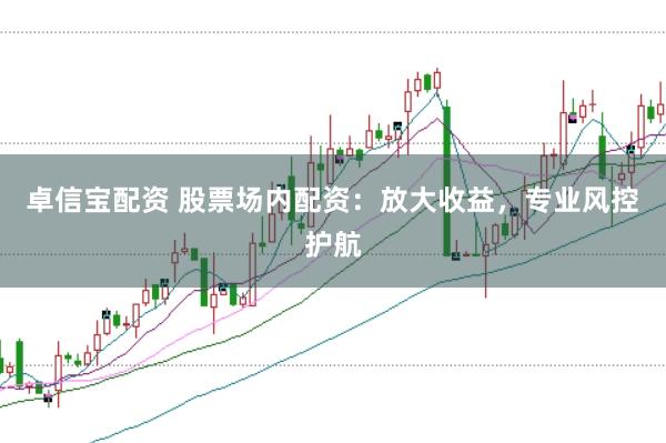 卓信宝配资 股票场内配资：放大收益，专业风控护航