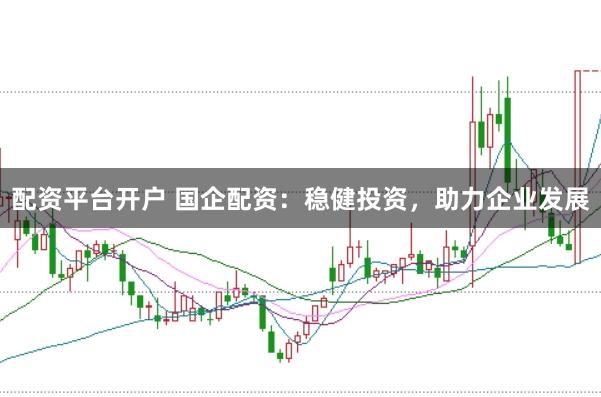 配资平台开户 国企配资：稳健投资，助力企业发展