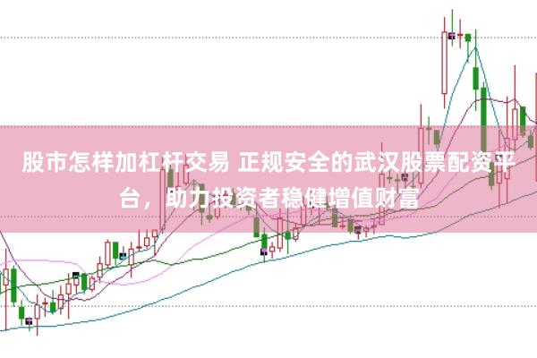 股市怎样加杠杆交易 正规安全的武汉股票配资平台，助力投资者稳健增值财富