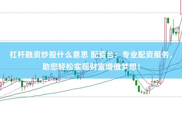 杠杆融资炒股什么意思 配资台：专业配资服务，助您轻松实现财富增值梦想！