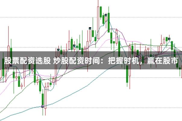 股票配资选股 炒股配资时间：把握时机，赢在股市