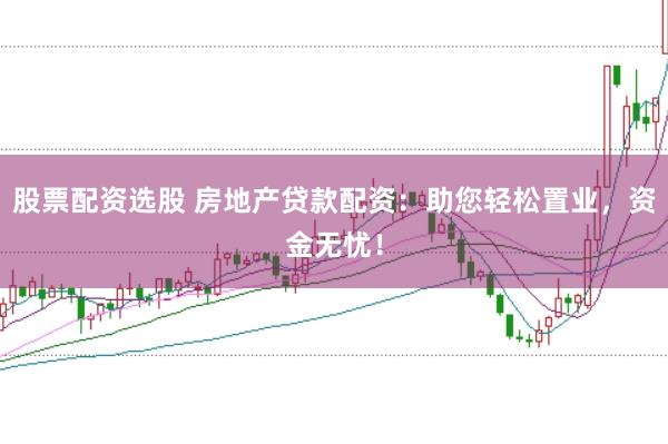 股票配资选股 房地产贷款配资：助您轻松置业，资金无忧！