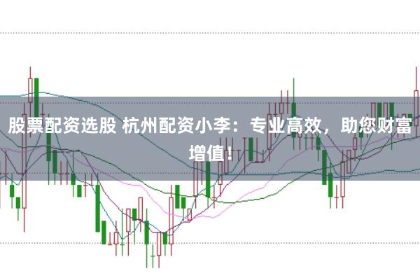 股票配资选股 杭州配资小李：专业高效，助您财富增值！