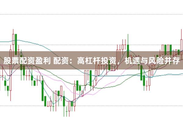 股票配资盈利 配资：高杠杆投资，机遇与风险并存