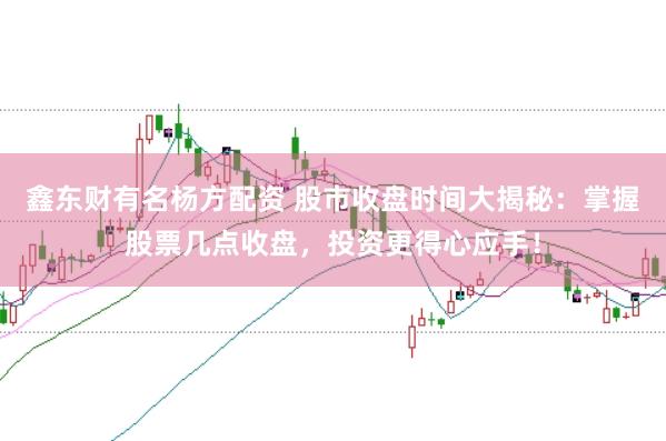 鑫东财有名杨方配资 股市收盘时间大揭秘：掌握股票几点收盘，投资更得心应手！