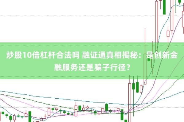 炒股10倍杠杆合法吗 融证通真相揭秘：是创新金融服务还是骗子行径？