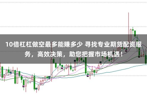 10倍杠杠做空最多能赚多少 寻找专业期货配资服务，高效决策，助您把握市场机遇！
