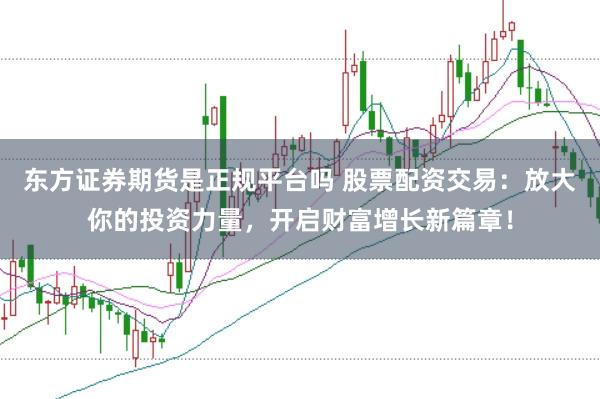 东方证券期货是正规平台吗 股票配资交易：放大你的投资力量，开启财富增长新篇章！