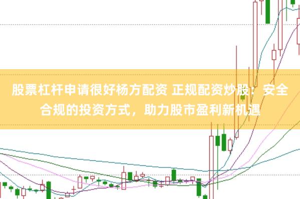 股票杠杆申请很好杨方配资 正规配资炒股：安全合规的投资方式，助力股市盈利新机遇
