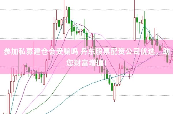 参加私募建仓会受骗吗 丹东股票配资公司优选，助您财富增值！