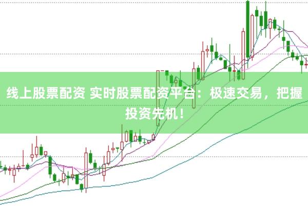 线上股票配资 实时股票配资平台：极速交易，把握投资先机！