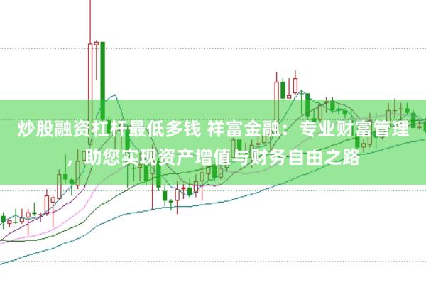 炒股融资杠杆最低多钱 祥富金融：专业财富管理，助您实现资产增值与财务自由之路