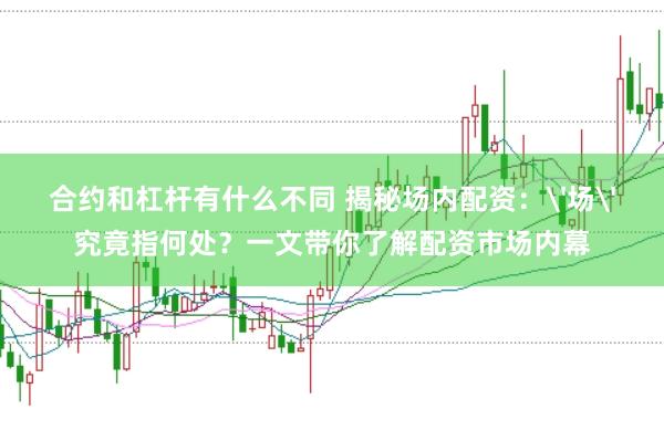 合约和杠杆有什么不同 揭秘场内配资：'场'究竟指何处？一文带你了解配资市场内幕