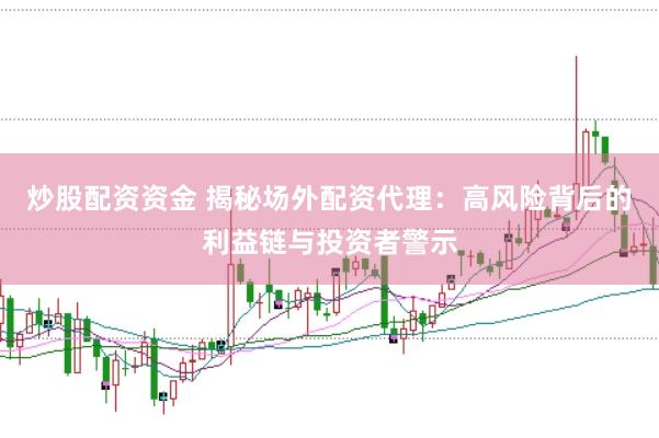 炒股配资资金 揭秘场外配资代理：高风险背后的利益链与投资者警示