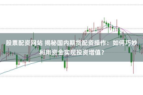 股票配资网站 揭秘国内期货配资操作：如何巧妙利用资金实现投资增值？