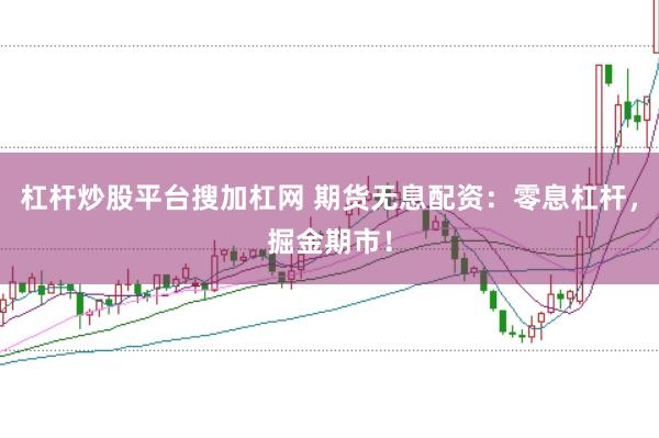 杠杆炒股平台搜加杠网 期货无息配资：零息杠杆，掘金期市！