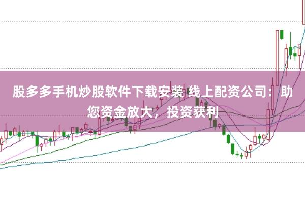 股多多手机炒股软件下载安装 线上配资公司：助您资金放大，投资获利
