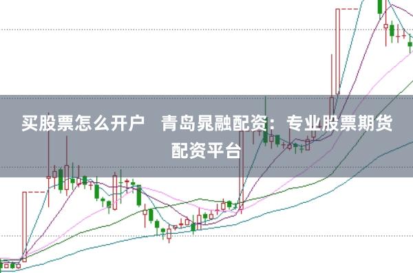 买股票怎么开户   青岛晁融配资：专业股票期货配资平台