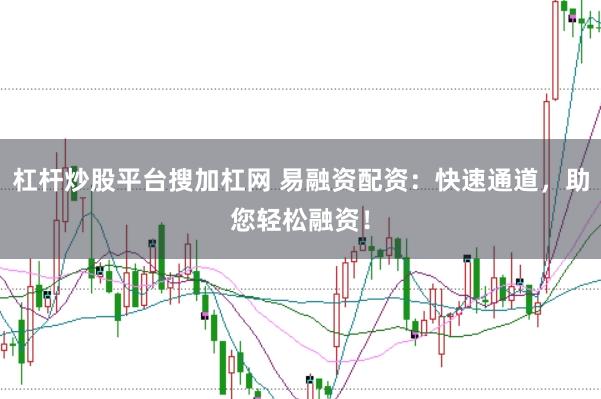 杠杆炒股平台搜加杠网 易融资配资：快速通道，助您轻松融资！