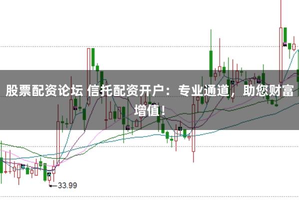 股票配资论坛 信托配资开户：专业通道，助您财富增值！