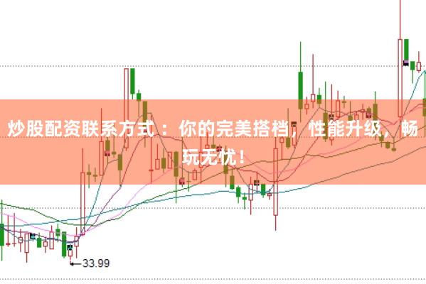 炒股配资联系方式 ：你的完美搭档，性能升级，畅玩无忧！