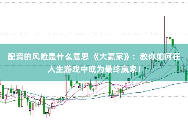 配资的风险是什么意思 《大赢家》：教你如何在人生游戏中成为最终赢家！
