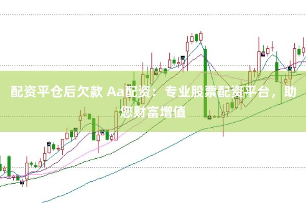 配资平仓后欠款 Aa配资：专业股票配资平台，助您财富增值