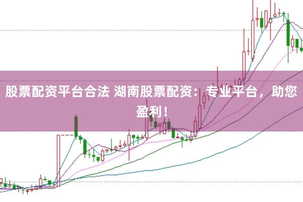 股票配资平台合法 湖南股票配资：专业平台，助您盈利！