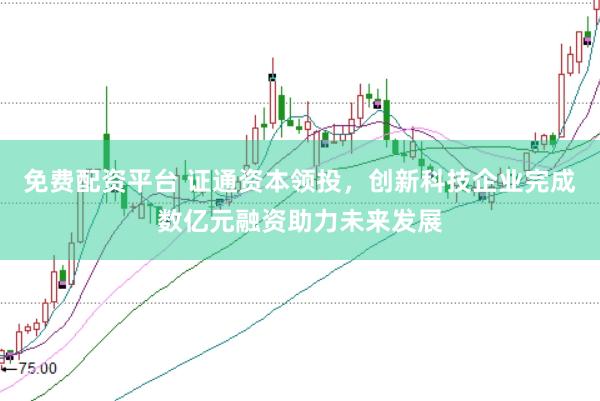 免费配资平台 证通资本领投，创新科技企业完成数亿元融资助力未来发展