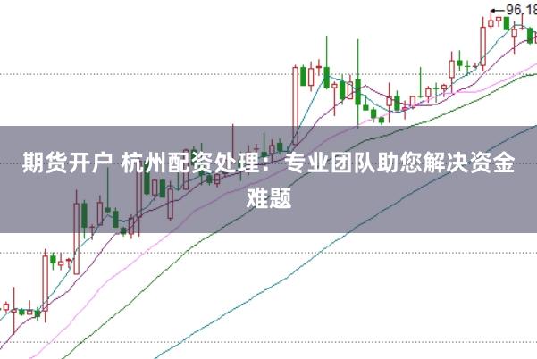 期货开户 杭州配资处理：专业团队助您解决资金难题