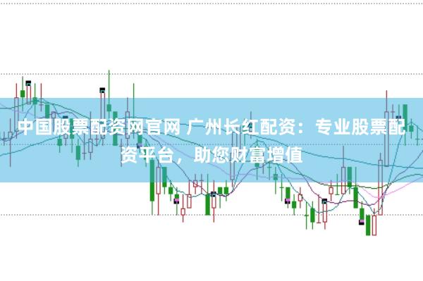 中国股票配资网官网 广州长红配资：专业股票配资平台，助您财富增值