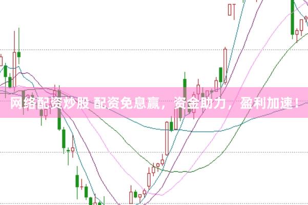 网络配资炒股 配资免息赢，资金助力，盈利加速！