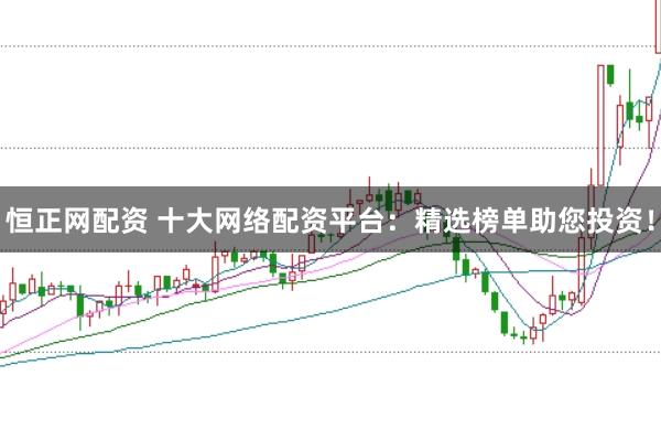 恒正网配资 十大网络配资平台：精选榜单助您投资！