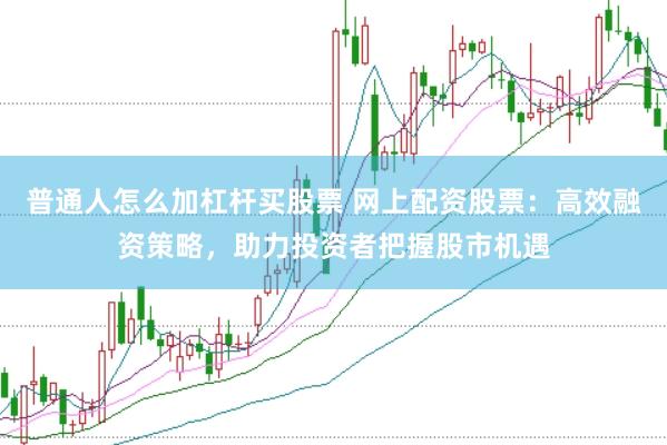 普通人怎么加杠杆买股票 网上配资股票：高效融资策略，助力投资者把握股市机遇