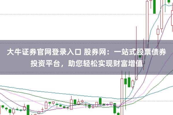 大牛证券官网登录入口 股券网：一站式股票债券投资平台，助您轻松实现财富增值