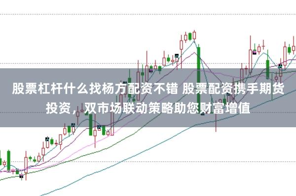 股票杠杆什么找杨方配资不错 股票配资携手期货投资，双市场联动策略助您财富增值