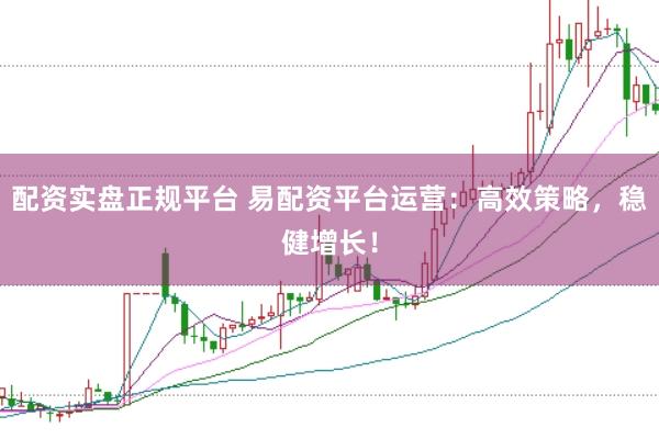 配资实盘正规平台 易配资平台运营：高效策略，稳健增长！