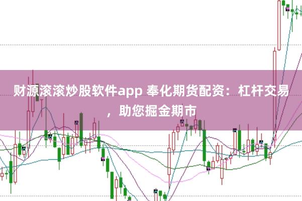财源滚滚炒股软件app 奉化期货配资：杠杆交易，助您掘金期市