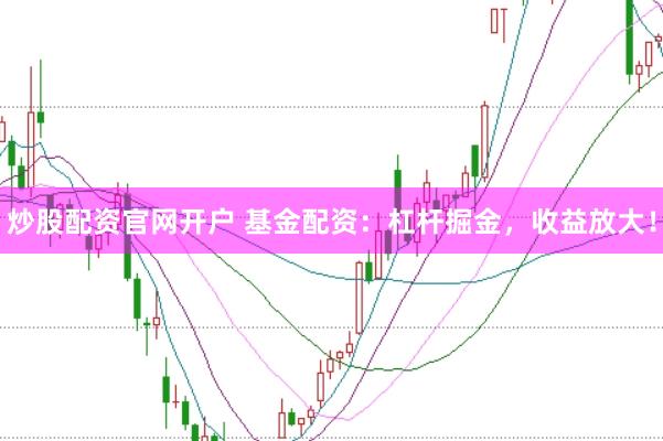炒股配资官网开户 基金配资：杠杆掘金，收益放大！