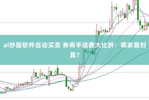ai炒股软件自动买卖 券商手续费大比拼：哪家最划算？