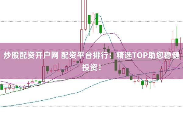 炒股配资开户网 配资平台排行：精选TOP助您稳健投资！
