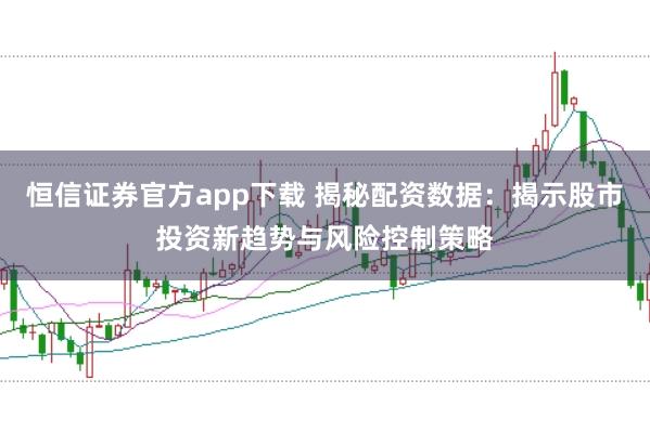 恒信证券官方app下载 揭秘配资数据：揭示股市投资新趋势与风险控制策略